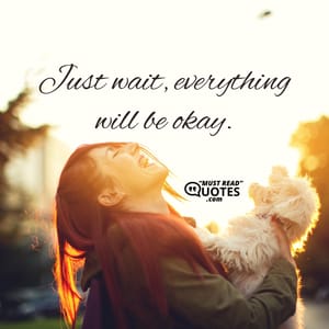 Just wait, everything will be okay.
