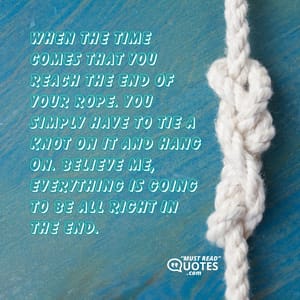 When the time comes that you reach the end of your rope. You simply have to tie a knot on it and hang on. Believe me, everything is going to be all right in the end.