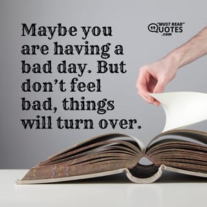 Maybe you are having a bad day. But don’t feel bad, things will turn over.