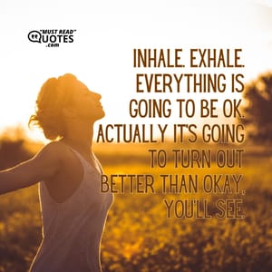 Inhale. Exhale. Everything is going to be ok. Actually it’s going to turn out better than okay, you’ll see.