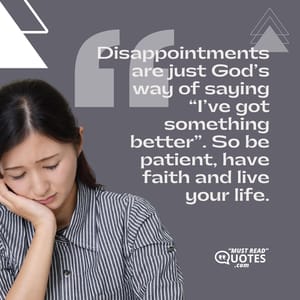 Disappointments are just God’s way of saying “I’ve got something better”. So be patient, have faith and live your life.