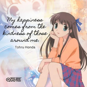 My happiness comes from the kindness of those around me.