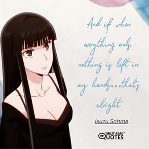 And if when everything ends, nothing is left in my hands…that’s alright.
