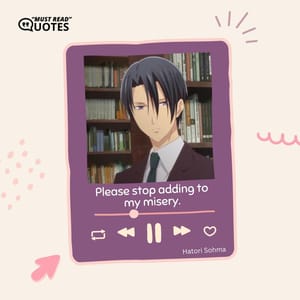 Please stop adding to my misery.