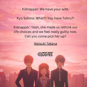Kidnapper: We have your wife. Kyo Sohma: What?! You have Tohru?! Kidnapper: Yeah, she made us rethink our life choices and we feel really guilty now. Can you come pick her up?