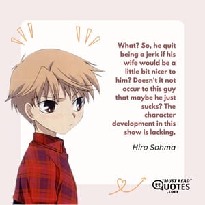 What? So, he quit being a jerk if his wife would be a little bit nicer to him? Doesn't it not occur to this guy that maybe he just sucks? The character development in this show is lacking.