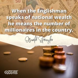 When the Englishman speaks of national wealth he means the number of millionaires in the country.