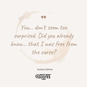 You... don't seem too surprised. Did you already know... that I was free from the curse?