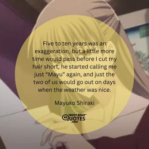 Five to ten years was an exaggeration, but a little more time would pass before I cut my hair short, he started calling me just “Mayu” again, and just the two of us would go out on days when the weather was nice.