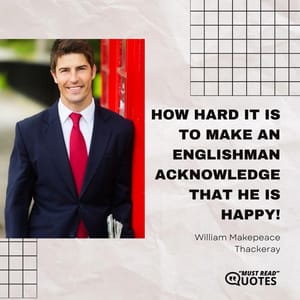 How hard it is to make an Englishman acknowledge that he is happy!