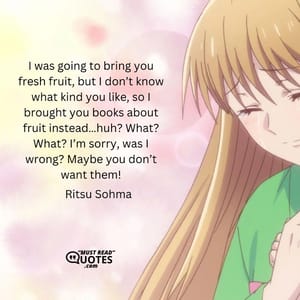 I was going to bring you fresh fruit, but I don’t know what kind you like, so I brought you books about fruit instead…huh? What? What? I’m sorry, was I wrong? Maybe you don’t want them!