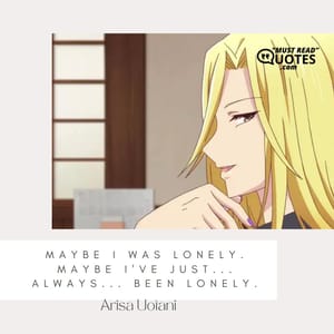 Maybe I was lonely. Maybe I've just... always... been lonely.