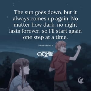 The sun goes down, but it always comes up again. No matter how dark, no night lasts forever, so I'll start again one step at a time.