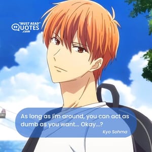 As long as I'm around, you can act as dumb as you want... Okay...?