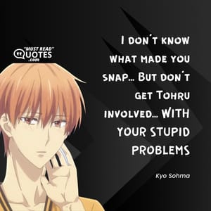 I don't know what made you snap... But don't get Tohru involved... WITH YOUR STUPID PROBLEMS.