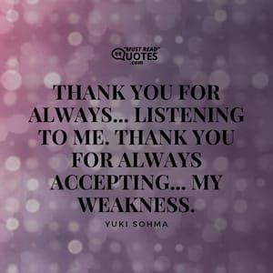 Thank you for always... Listening to me. Thank you for always accepting... My weakness.
