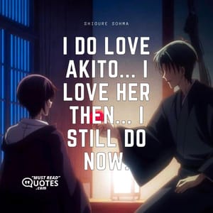 I do love Akito... I love her then... I still do now.