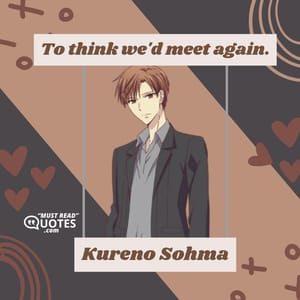 To think we'd meet again.