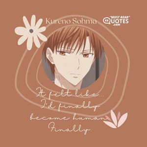 It felt like... I'd finally become human. Finally.