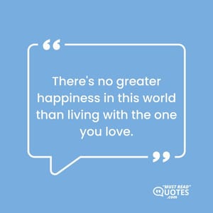 There's no greater happiness in this world than living with the one you love.