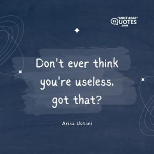 Don't ever think you're useless, got that?
