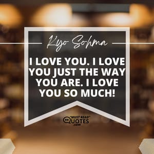 I love you. I love you just the way you are. I love you so much!