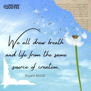 We all draw breath and life from the same source of creation.