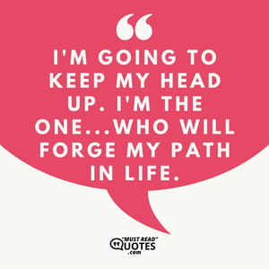 I'm going to keep my head up. I'm the one...who will forge my path in life.