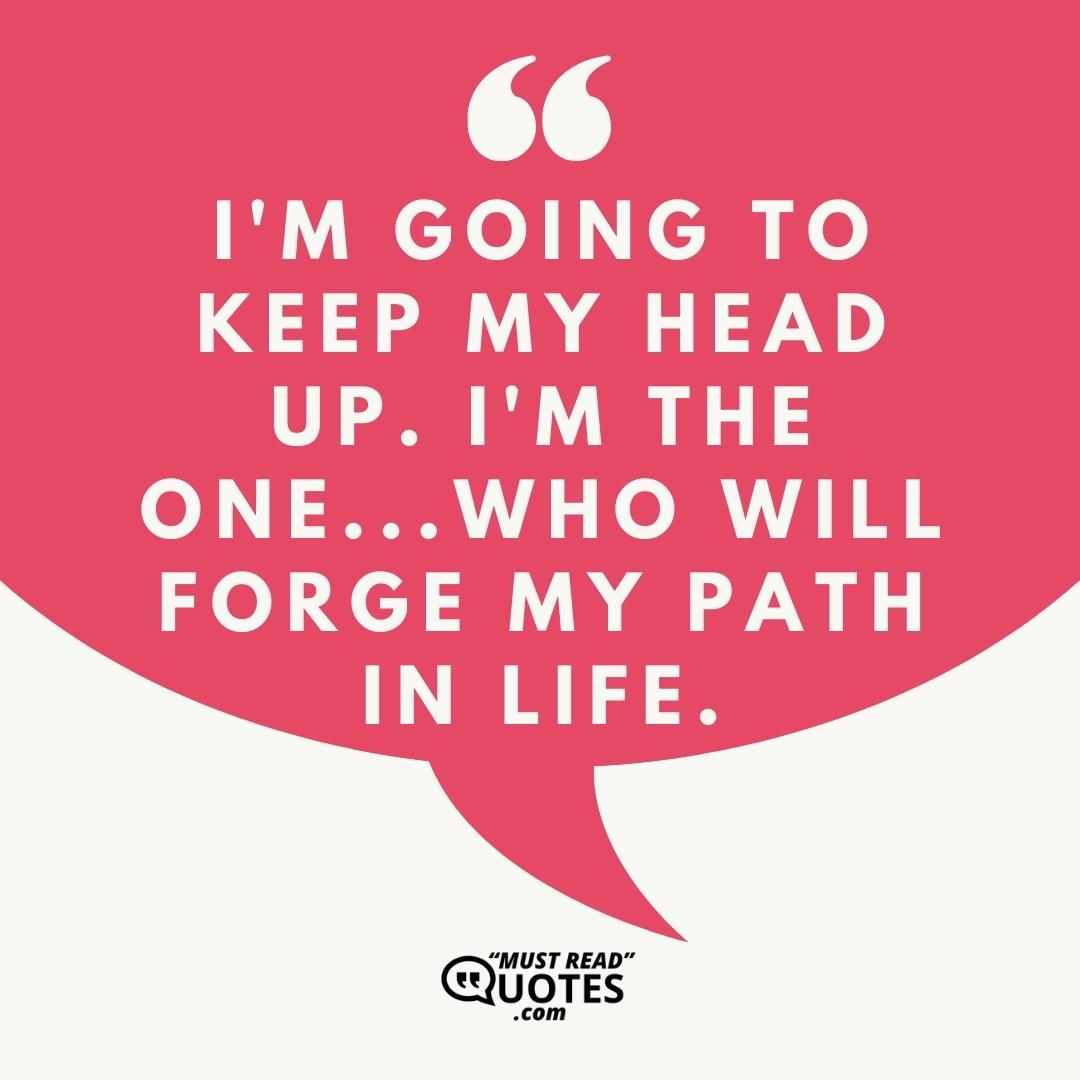 I'm going to keep my head up. I'm the one...who will forge my path in life.