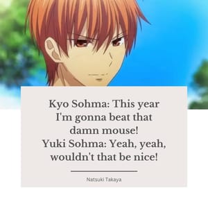 Kyo Sohma: This year I'm gonna beat that damn mouse! Yuki Sohma: Yeah, yeah, wouldn't that be nice!