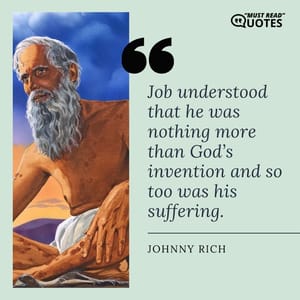 Job understood that he was nothing more than God’s invention and so too was his suffering.
