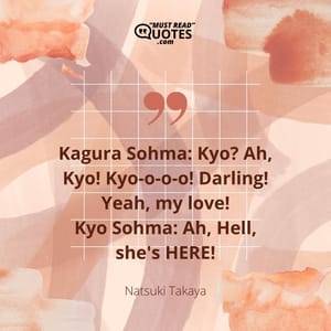Kagura Sohma: Kyo? Ah, Kyo! Kyo-o-o-o! Darling! Yeah, my love! Kyo Sohma: Ah, Hell, she's HERE!