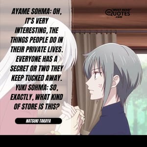 Ayame Sohma: Oh, it's very interesting, the things people do in their private lives. Everyone has a secret or two they keep tucked away. Yuki Sohma: So, exactly, what kind of store IS this?
