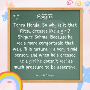 Tohru Honda: So why is it that Ritsu dresses like a girl? Shigure Sohma: Because he feels more comfortable that way. Ri is naturally a very timid person, and when he's dressed like a girl he doesn't feel as much pressure to be assertive.