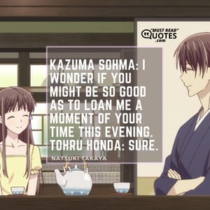 Kazuma Sohma: I wonder if you might be so good as to loan me a moment of your time this evening. Tohru Honda: Sure.
