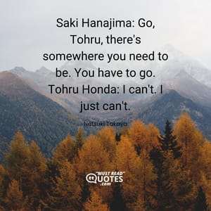 Saki Hanajima: Go, Tohru, there's somewhere you need to be. You have to go. Tohru Honda: I can't. I just can't.
