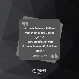 Kazuma Sohma: I believe you know of the Zodiac spirits? Tohru Honda: Ah, yes! Kazuma Sohma: Ah, but how much?