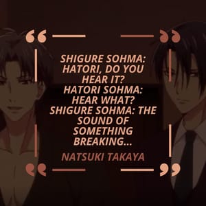 Shigure Sohma: Hatori, do you hear it? Hatori Sohma: Hear what? Shigure Sohma: The sound of something breaking…