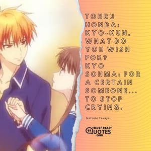 Tohru Honda: Kyo-kun, what do you wish for? Kyo Sohma: For a certain someone... to stop crying.