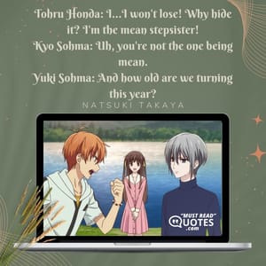 Tohru Honda: I...I won't lose! Why hide it? I'm the mean stepsister! Kyo Sohma: Uh, you're not the one being mean. Yuki Sohma: And how old are we turning this year?