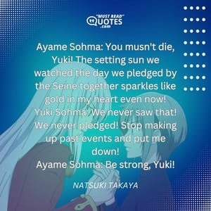 Ayame Sohma: You musn't die, Yuki! The setting sun we watched the day we pledged by the Seine together sparkles like gold in my heart even now! Yuki Sohma: We never saw that! We never pledged! Stop making up past events and put me down! Ayame Sohma: Be strong, Yuki!