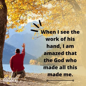 When I see the work of his hand, I am amazed that the God who made all this made me.
