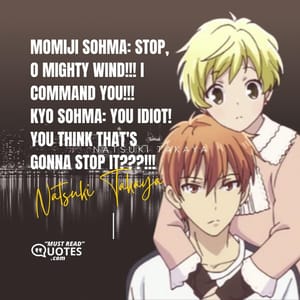 Momiji Sohma: Stop, o mighty wind!!! I command you!!! Kyo Sohma: YOU IDIOT! YOU THINK THAT'S GONNA STOP IT???!!!
