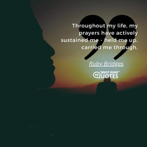 Throughout my life, my prayers have actively sustained me - held me up, carried me through.