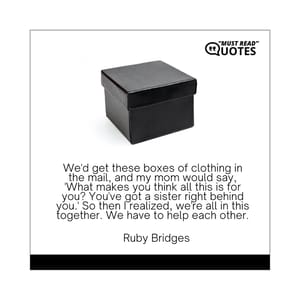 We'd get these boxes of clothing in the mail, and my mom would say, 'What makes you think all this is for you? You've got a sister right behind you.' So then I realized, we're all in this together. We have to help each other.