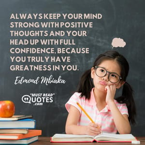 Always keep your mind strong with positive thoughts and your head up with full confidence, because you truly have greatness in you.