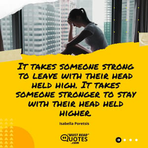 It takes someone strong to leave with their head held high. It takes someone stronger to stay with their head held higher.
