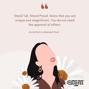 Stand Tall, Stand Proud. Know that you are unique and magnificent. You do not need the approval of others.