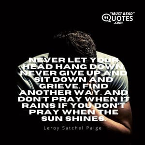 Never let your head hang down. Never give up and sit down and grieve. Find another way. And don’t pray when it rains if you don’t pray when the sun shines.