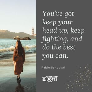 You’ve got keep your head up, keep fighting, and do the best you can.